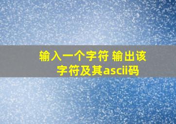 输入一个字符 输出该字符及其ascii码